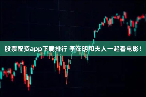 股票配资app下载排行 李在明和夫人一起看电影！