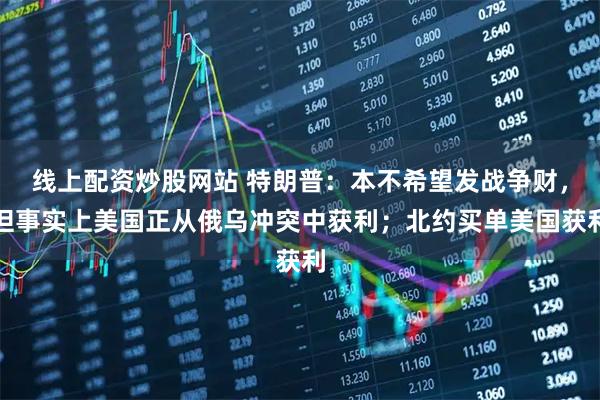 线上配资炒股网站 特朗普：本不希望发战争财，但事实上美国正从俄乌冲突中获利；北约买单美国获利