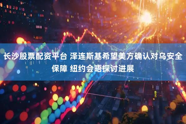 长沙股票配资平台 泽连斯基希望美方确认对乌安全保障 纽约会晤探讨进展