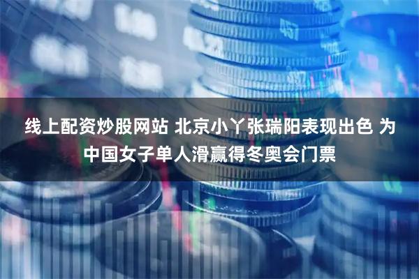 线上配资炒股网站 北京小丫张瑞阳表现出色 为中国女子单人滑赢得冬奥会门票