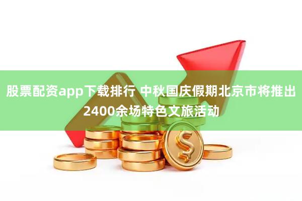 股票配资app下载排行 中秋国庆假期北京市将推出2400余场特色文旅活动