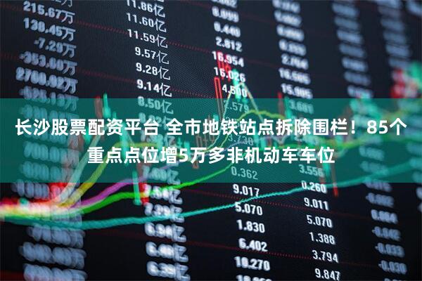 长沙股票配资平台 全市地铁站点拆除围栏！85个重点点位增5万多非机动车车位