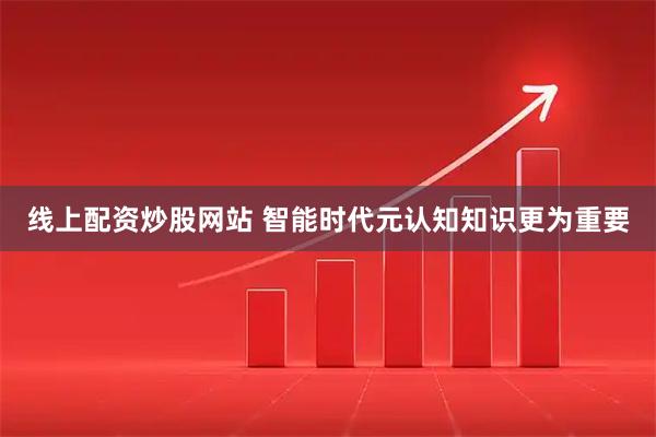 线上配资炒股网站 智能时代元认知知识更为重要