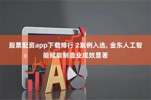 股票配资app下载排行 2案例入选, 金东人工智能赋能制造业成效显著