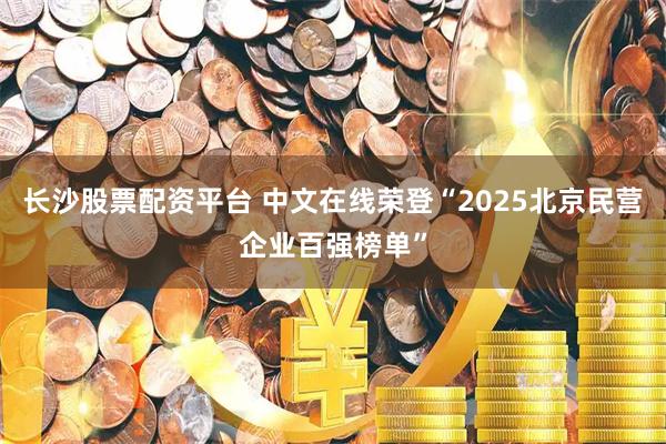 长沙股票配资平台 中文在线荣登“2025北京民营企业百强榜单”