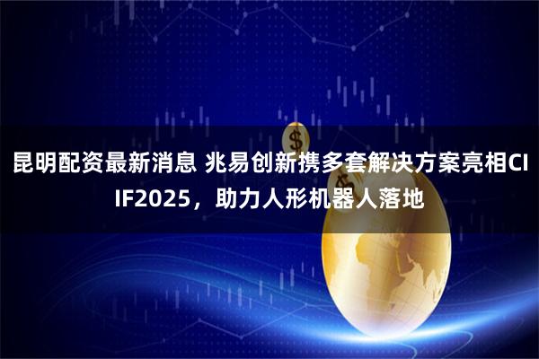 昆明配资最新消息 兆易创新携多套解决方案亮相CIIF2025，助力人形机器人落地
