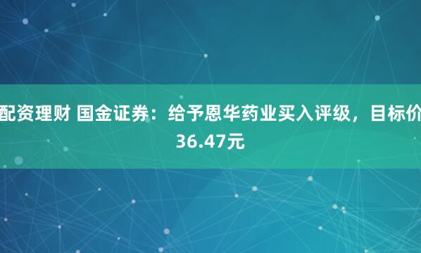 配资理财 国金证券：给予恩华药业买入评级，目标价36.47元