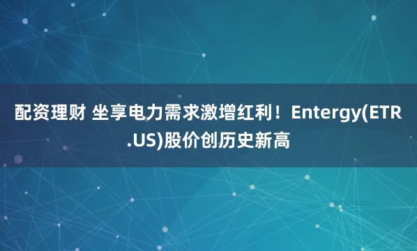 配资理财 坐享电力需求激增红利！Entergy(ETR.US)股价创历史新高