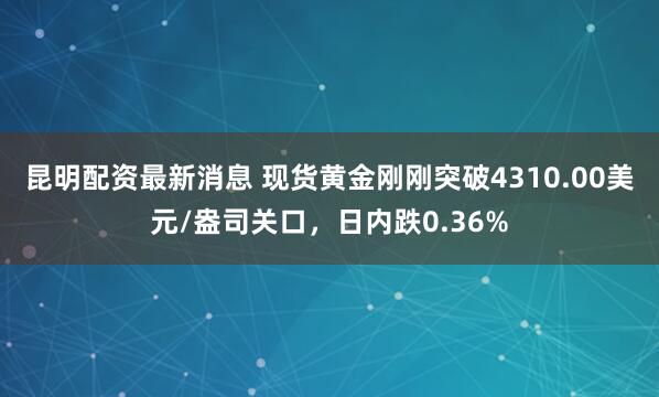 昆明配资最新消息 现货黄金刚刚突破4310.00美元/盎司关口，日内跌0.36%