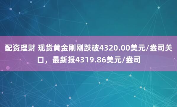 配资理财 现货黄金刚刚跌破4320.00美元/盎司关口，最新报4319.86美元/盎司