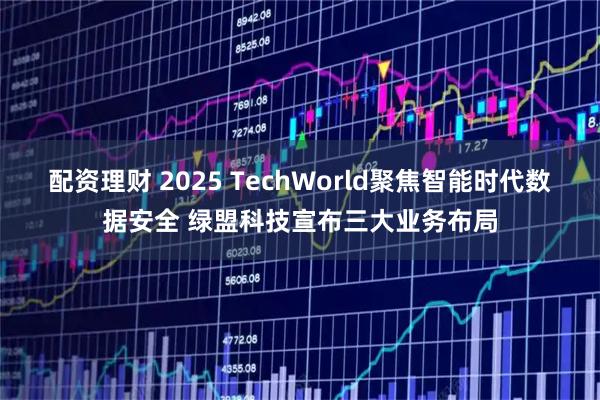 配资理财 2025 TechWorld聚焦智能时代数据安全 绿盟科技宣布三大业务布局