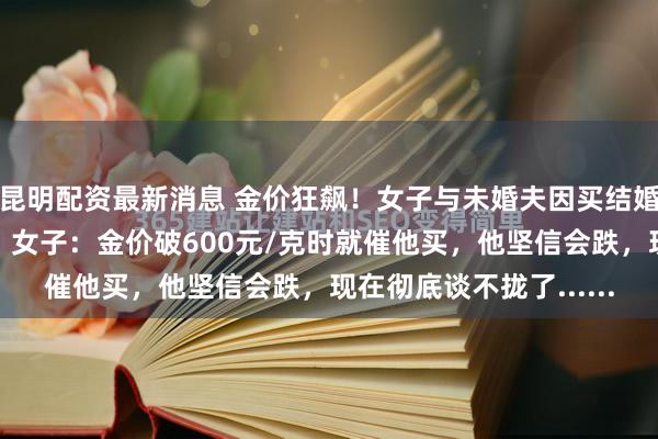 昆明配资最新消息 金价狂飙！女子与未婚夫因买结婚五金，爆发激烈争吵，女子：金价破600元/克时就催他买，他坚信会跌，现在彻底谈不拢了......