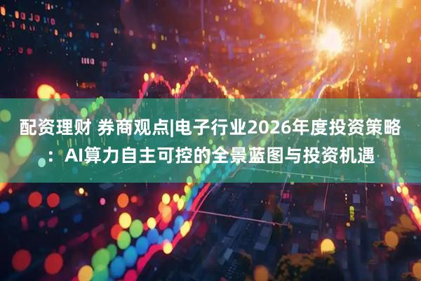 配资理财 券商观点|电子行业2026年度投资策略：AI算力自主可控的全景蓝图与投资机遇