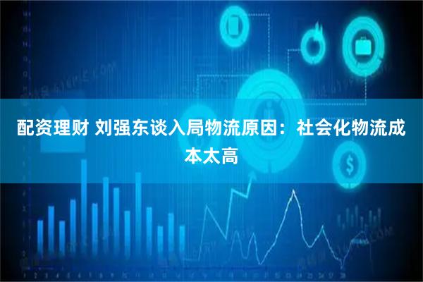 配资理财 刘强东谈入局物流原因：社会化物流成本太高
