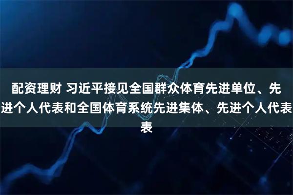 配资理财 习近平接见全国群众体育先进单位、先进个人代表和全国体育系统先进集体、先进个人代表