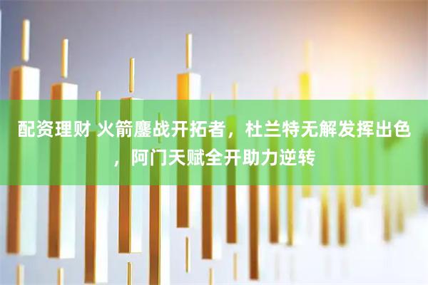 配资理财 火箭鏖战开拓者，杜兰特无解发挥出色，阿门天赋全开助力逆转