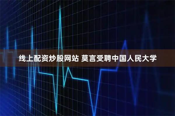 线上配资炒股网站 莫言受聘中国人民大学