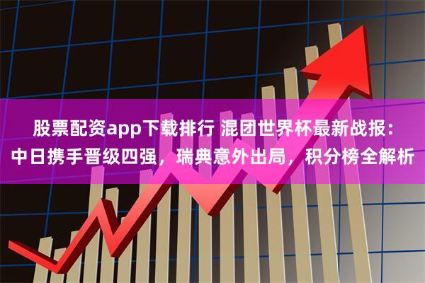 股票配资app下载排行 混团世界杯最新战报：中日携手晋级四强，瑞典意外出局，积分榜全解析