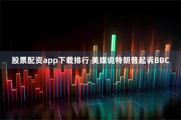 股票配资app下载排行 美媒说特朗普起诉BBC