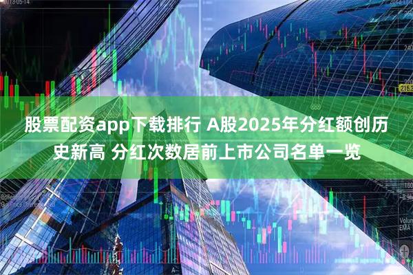股票配资app下载排行 A股2025年分红额创历史新高 分红次数居前上市公司名单一览