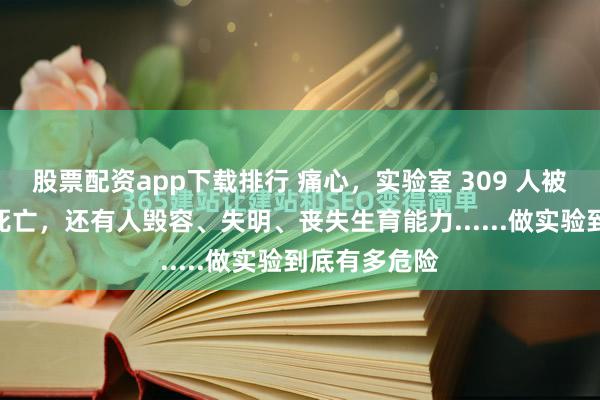 股票配资app下载排行 痛心，实验室 309 人被感染，8 人死亡，还有人毁容、失明、丧失生育能力......做实验到底有多危险