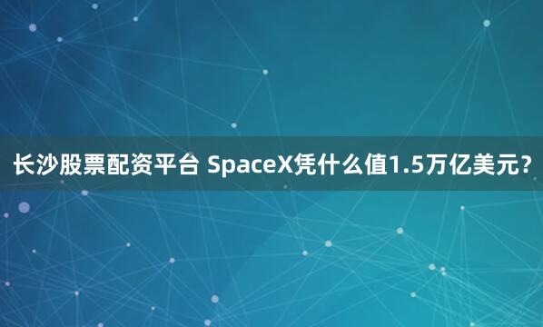 长沙股票配资平台 SpaceX凭什么值1.5万亿美元？