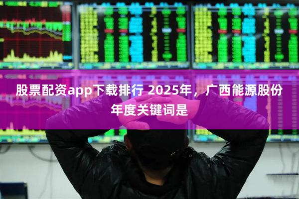 股票配资app下载排行 2025年，广西能源股份年度关键词是