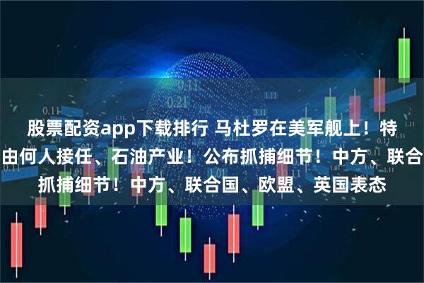 股票配资app下载排行 马杜罗在美军舰上！特朗普：将介入委总统由何人接任、石油产业！公布抓捕细节！中方、联合国、欧盟、英国表态