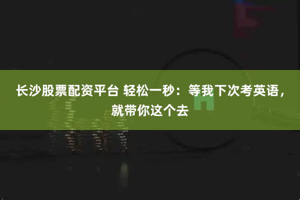 长沙股票配资平台 轻松一秒：等我下次考英语，就带你这个去