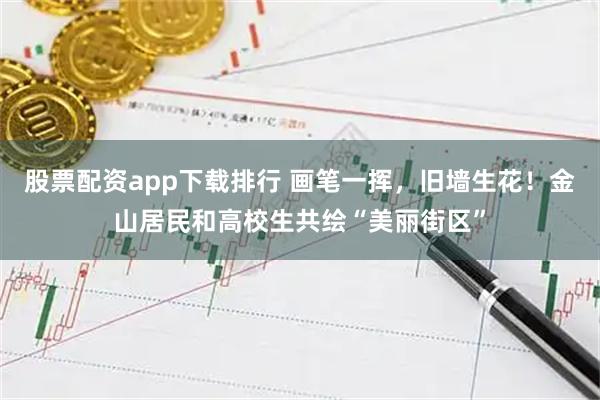 股票配资app下载排行 画笔一挥，旧墙生花！金山居民和高校生共绘“美丽街区”