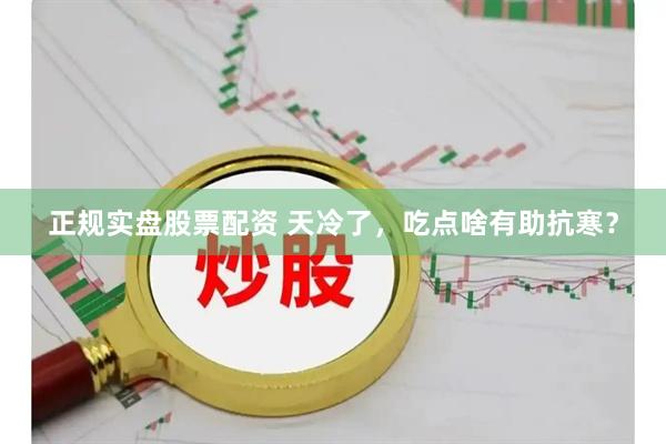 正规实盘股票配资 天冷了，吃点啥有助抗寒？