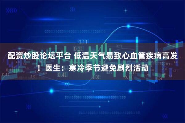 配资炒股论坛平台 低温天气易致心血管疾病高发！医生：寒冷季节避免剧烈活动