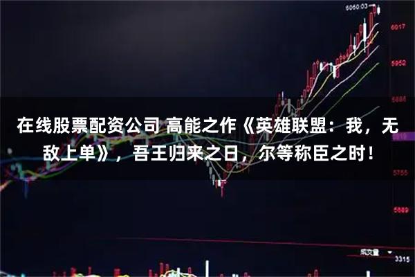 在线股票配资公司 高能之作《英雄联盟：我，无敌上单》，吾王归来之日，尔等称臣之时！