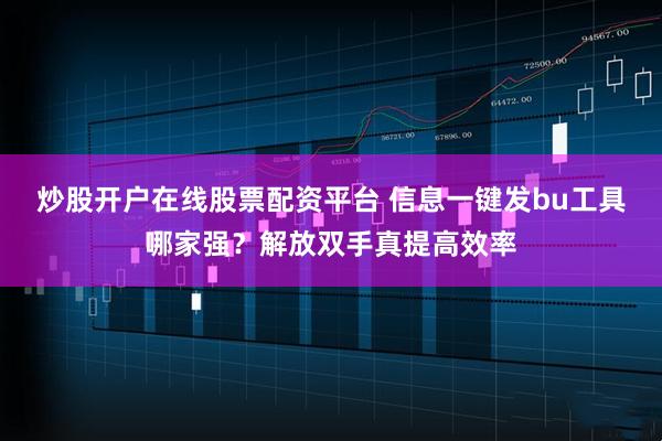 炒股开户在线股票配资平台 信息一键发bu工具哪家强？解放双手真提高效率