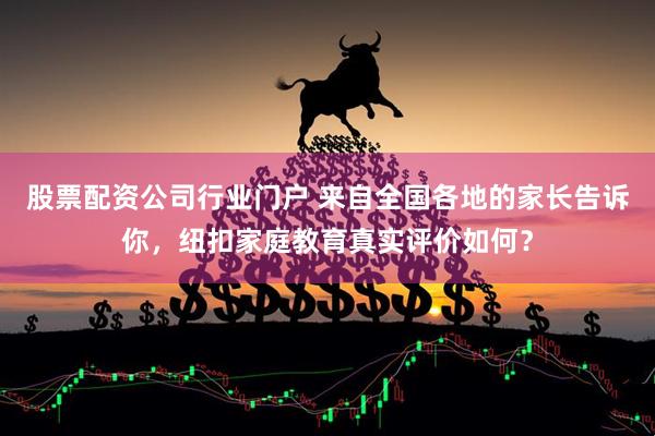 股票配资公司行业门户 来自全国各地的家长告诉你，纽扣家庭教育真实评价如何？