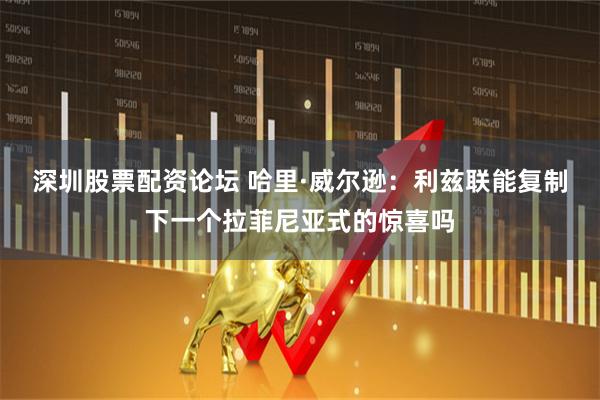 深圳股票配资论坛 哈里·威尔逊：利兹联能复制下一个拉菲尼亚式的惊喜吗