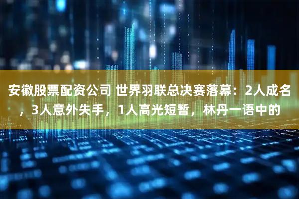 安徽股票配资公司 世界羽联总决赛落幕：2人成名，3人意外失手，1人高光短暂，林丹一语中的