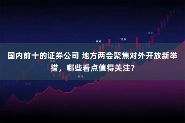 国内前十的证券公司 地方两会聚焦对外开放新举措，哪些看点值得关注？