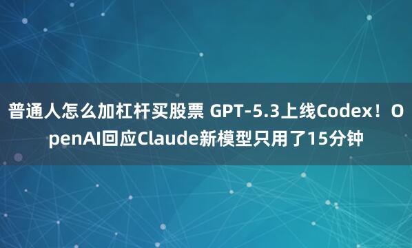 普通人怎么加杠杆买股票 GPT-5.3上线Codex！OpenAI回应Claude新模型只用了15分钟