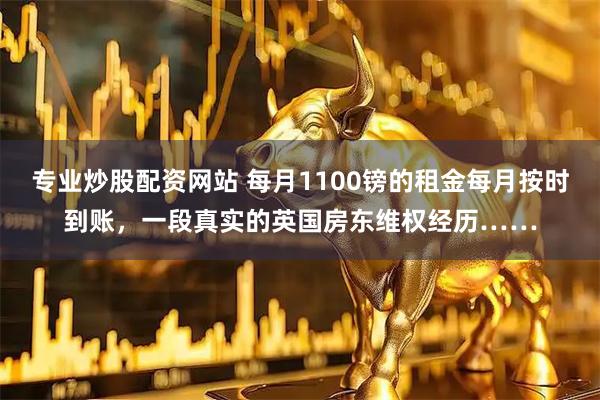 专业炒股配资网站 每月1100镑的租金每月按时到账，一段真实的英国房东维权经历……