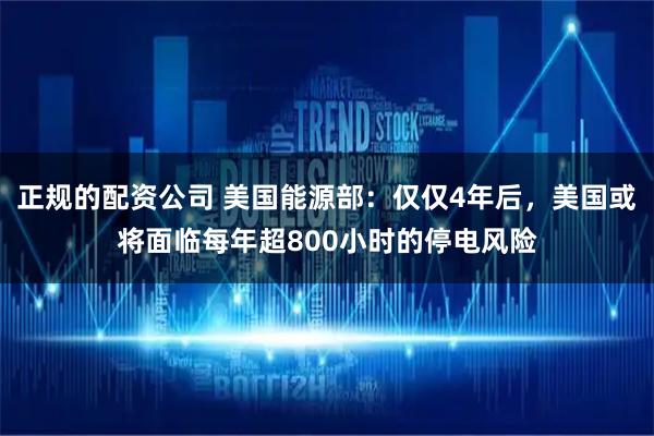 正规的配资公司 美国能源部：仅仅4年后，美国或将面临每年超800小时的停电风险