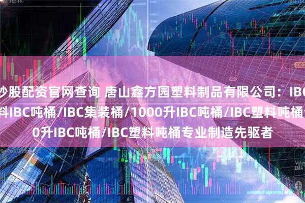 炒股配资官网查询 唐山鑫方园塑料制品有限公司：IBC吨桶/1000L塑料IBC吨桶/IBC集装桶/1000升IBC吨桶/IBC塑料吨桶专业制造先驱者