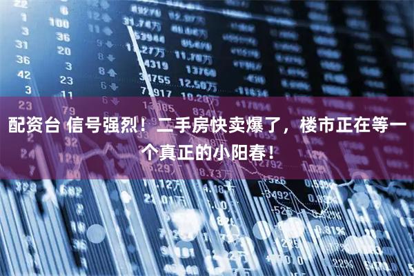 配资台 信号强烈！二手房快卖爆了，楼市正在等一个真正的小阳春！