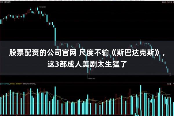 股票配资的公司官网 尺度不输《斯巴达克斯》，这3部成人美剧太生猛了