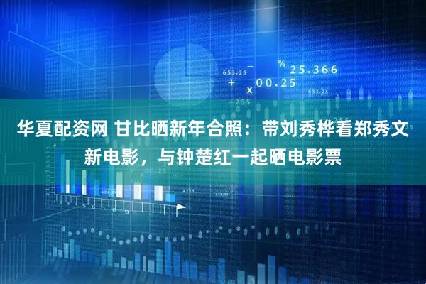 华夏配资网 甘比晒新年合照：带刘秀桦看郑秀文新电影，与钟楚红一起晒电影票