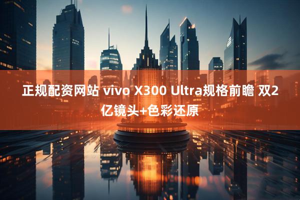 正规配资网站 vivo X300 Ultra规格前瞻 双2亿镜头+色彩还原