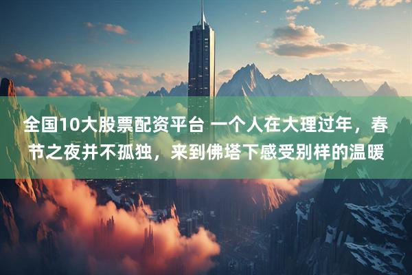 全国10大股票配资平台 一个人在大理过年，春节之夜并不孤独，来到佛塔下感受别样的温暖