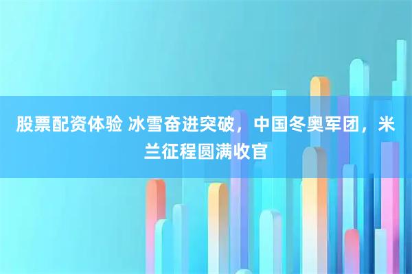 股票配资体验 冰雪奋进突破，中国冬奥军团，米兰征程圆满收官
