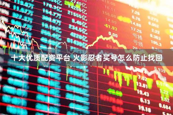 十大优质配资平台 火影忍者买号怎么防止找回