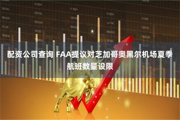 配资公司查询 FAA提议对芝加哥奥黑尔机场夏季航班数量设限